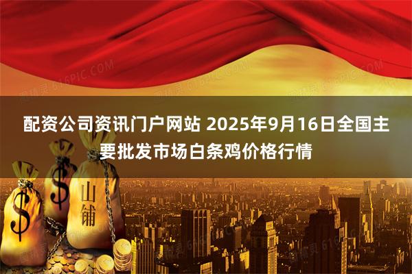配资公司资讯门户网站 2025年9月16日全国主要批发市场白条鸡价格行情