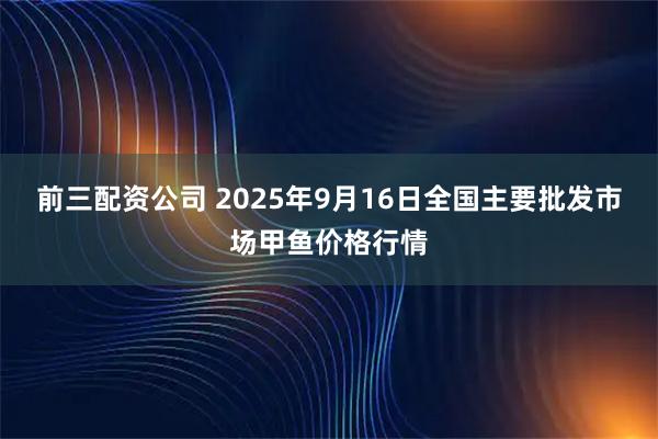 前三配资公司 2025年9月16日全国主要批发市场甲鱼价格行情
