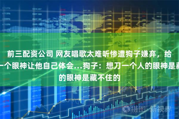 前三配资公司 网友唱歌太难听惨遭狗子嫌弃，给了网友一个眼神让他自己体会…狗子：想刀一个人的眼神是藏不住的