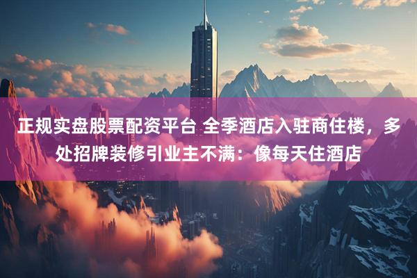 正规实盘股票配资平台 全季酒店入驻商住楼，多处招牌装修引业主不满：像每天住酒店