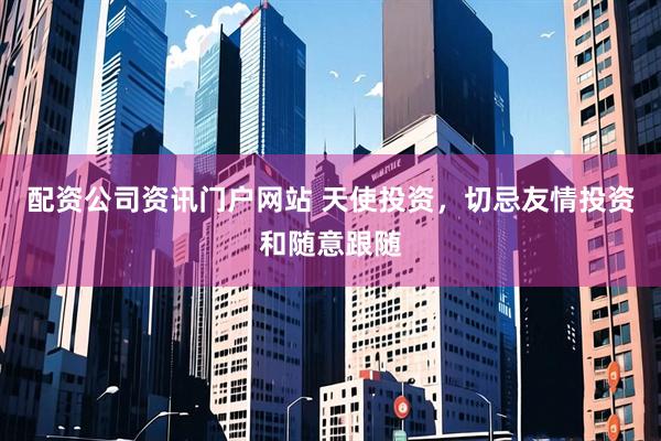 配资公司资讯门户网站 天使投资，切忌友情投资和随意跟随