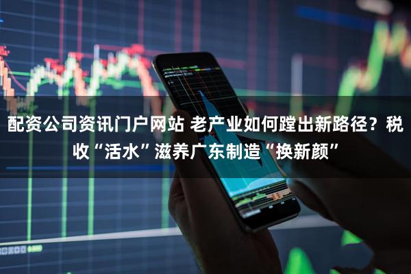 配资公司资讯门户网站 老产业如何蹚出新路径？税收“活水”滋养广东制造“换新颜”