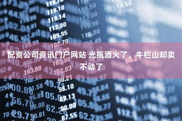 配资公司资讯门户网站 光瓶酒火了，牛栏山却卖不动了