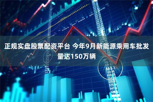 正规实盘股票配资平台 今年9月新能源乘用车批发量达150万辆