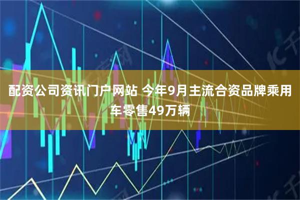 配资公司资讯门户网站 今年9月主流合资品牌乘用车零售49万辆