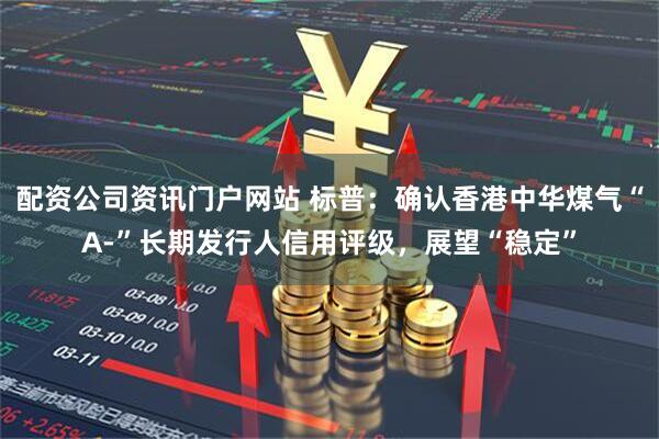 配资公司资讯门户网站 标普：确认香港中华煤气“A-”长期发行人信用评级，展望“稳定”