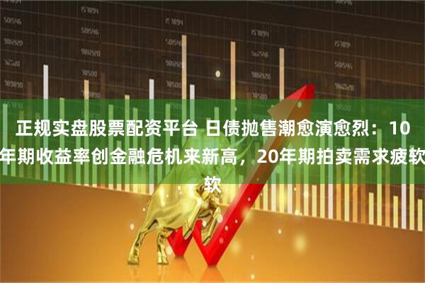 正规实盘股票配资平台 日债抛售潮愈演愈烈：10年期收益率创金融危机来新高，20年期拍卖需求疲软