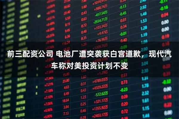 前三配资公司 电池厂遭突袭获白宫道歉，现代汽车称对美投资计划不变