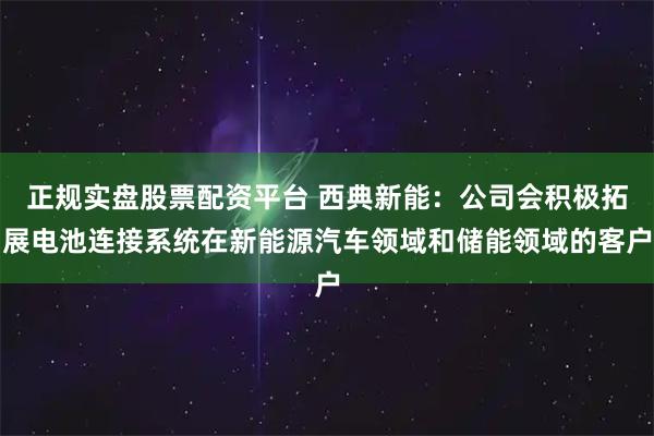 正规实盘股票配资平台 西典新能：公司会积极拓展电池连接系统在新能源汽车领域和储能领域的客户