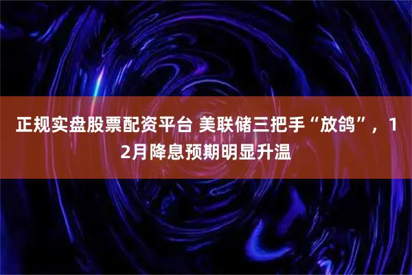正规实盘股票配资平台 美联储三把手“放鸽”，12月降息预期明显升温