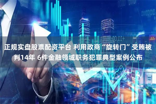 正规实盘股票配资平台 利用政商“旋转门”受贿被判14年 6件金融领域职务犯罪典型案例公布
