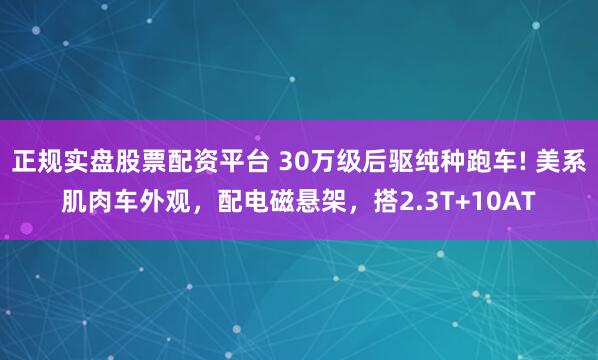 正规实盘股票配资平台 30万级后驱纯种跑车! 美系肌肉车外观，配电磁悬架，搭2.3T+10AT