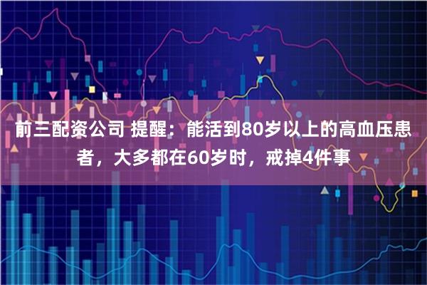 前三配资公司 提醒：能活到80岁以上的高血压患者，大多都在60岁时，戒掉4件事