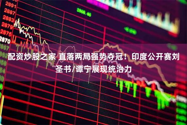 配资炒股之家 直落两局强势夺冠！印度公开赛刘圣书/谭宁展现统治力