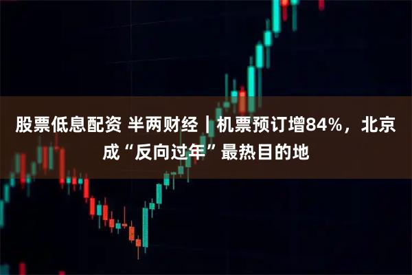 股票低息配资 半两财经｜机票预订增84%，北京成“反向过年”最热目的地