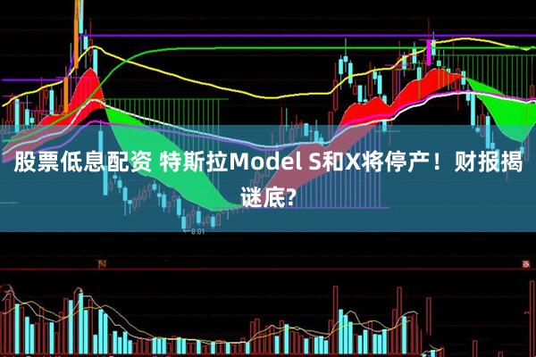 股票低息配资 特斯拉Model S和X将停产！财报揭谜底?