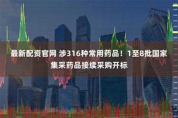 最新配资官网 涉316种常用药品！1至8批国家集采药品接续采购开标