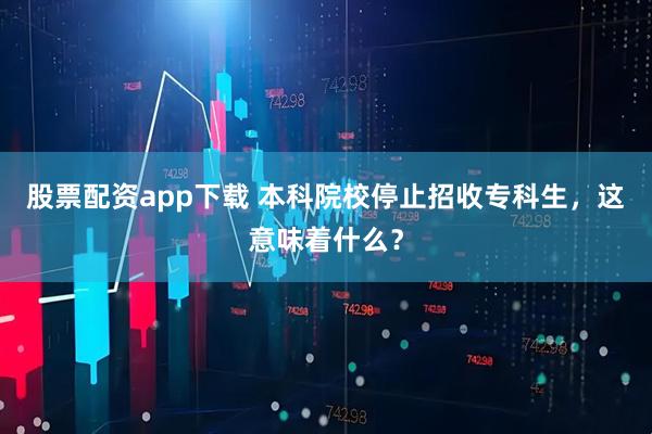 股票配资app下载 本科院校停止招收专科生，这意味着什么？