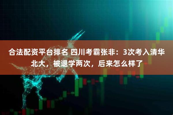 合法配资平台排名 四川考霸张非：3次考入清华北大，被退学两次，后来怎么样了