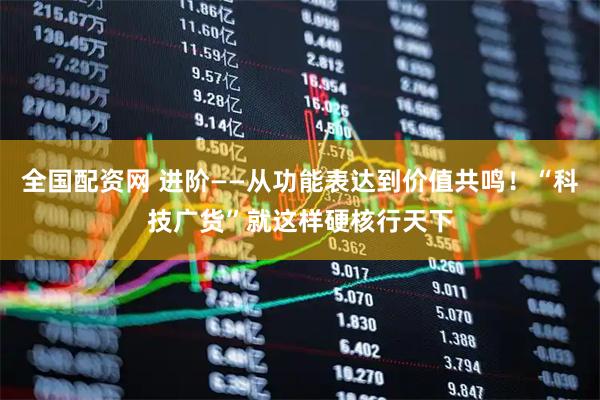 全国配资网 进阶——从功能表达到价值共鸣！“科技广货”就这样硬核行天下
