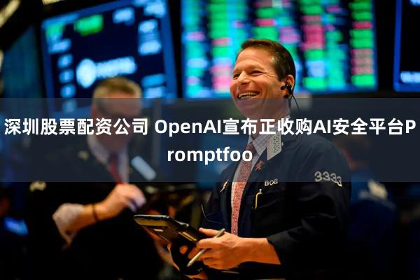 深圳股票配资公司 OpenAI宣布正收购AI安全平台Promptfoo
