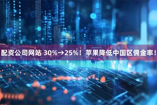 配资公司网站 30%→25%！苹果降低中国区佣金率！