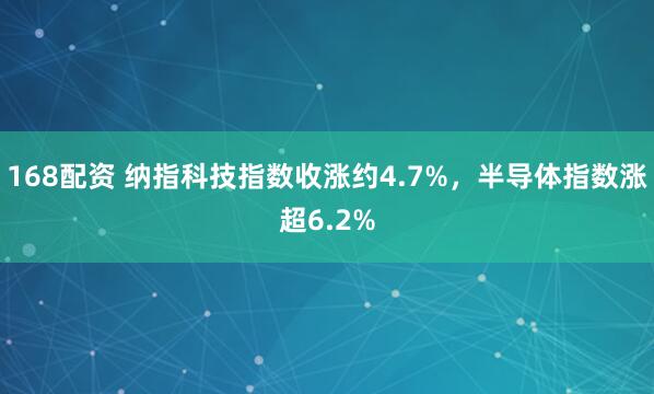 168配资 纳指科技指数收涨约4.7%，半导体指数涨超6.2%