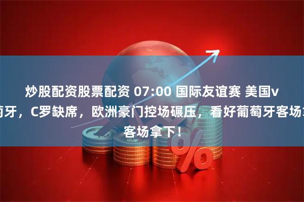 炒股配资股票配资 07:00 国际友谊赛 美国vs葡萄牙，C罗缺席，欧洲豪门控场碾压，看好葡萄牙客场拿下！