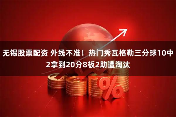 无锡股票配资 外线不准！热门秀瓦格勒三分球10中2拿到20分8板2助遭淘汰
