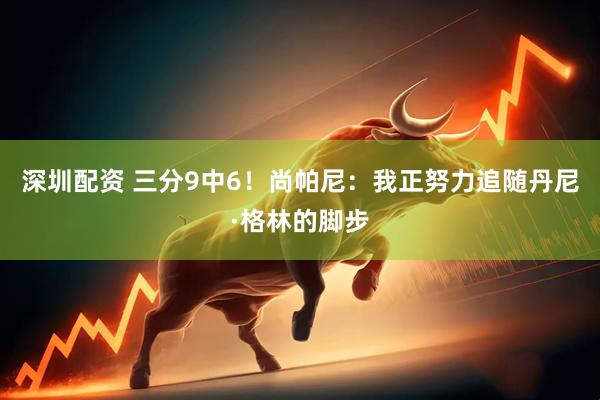 深圳配资 三分9中6！尚帕尼：我正努力追随丹尼·格林的脚步