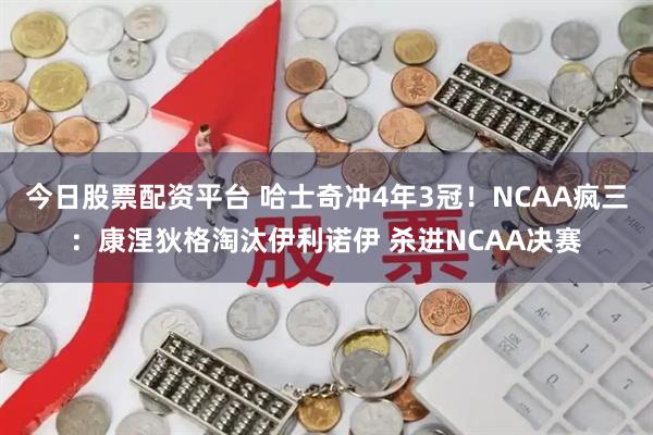 今日股票配资平台 哈士奇冲4年3冠！NCAA疯三：康涅狄格淘汰伊利诺伊 杀进NCAA决赛