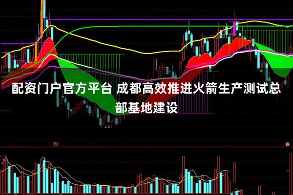配资门户官方平台 成都高效推进火箭生产测试总部基地建设